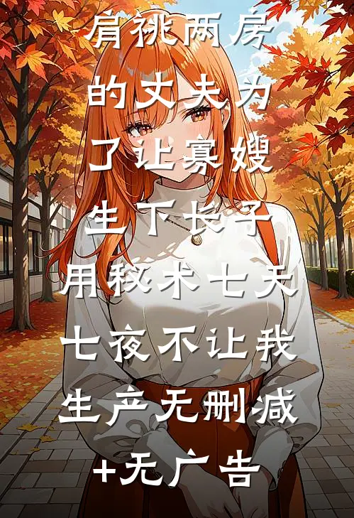 肩祧两房的丈夫为了让寡嫂生下长子，用秘术七天七夜不让我生产无删减+无广告