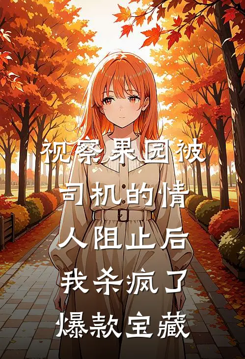 视察果园被司机的情人阻止后，我杀疯了爆款宝藏