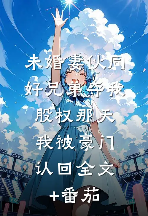 未婚妻伙同好兄弟夺我股权那天，我被豪门认回全文+番茄