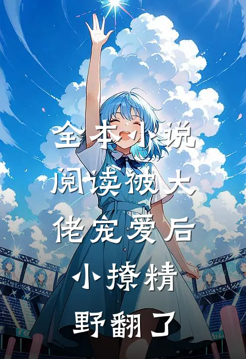 全本小说阅读被大佬宠爱后，小撩精野翻了