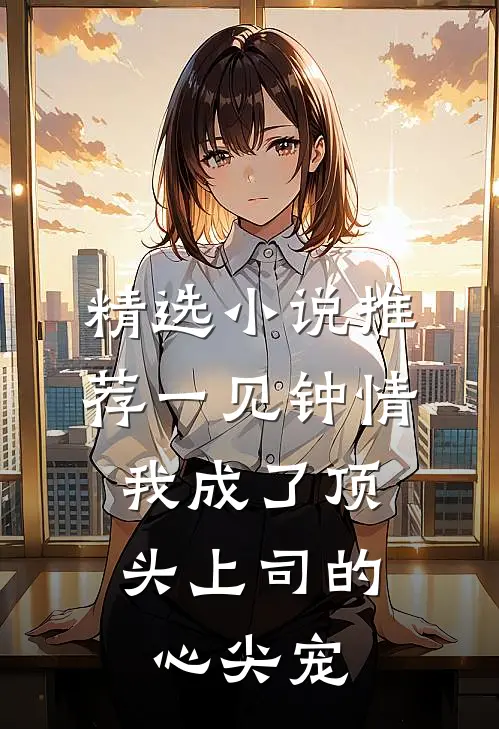 精选小说推荐一见钟情：我成了顶头上司的心尖宠