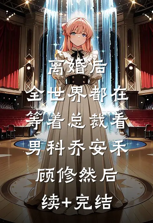 离婚后，全世界都在等着总裁看男科乔安禾顾修然后续+完结