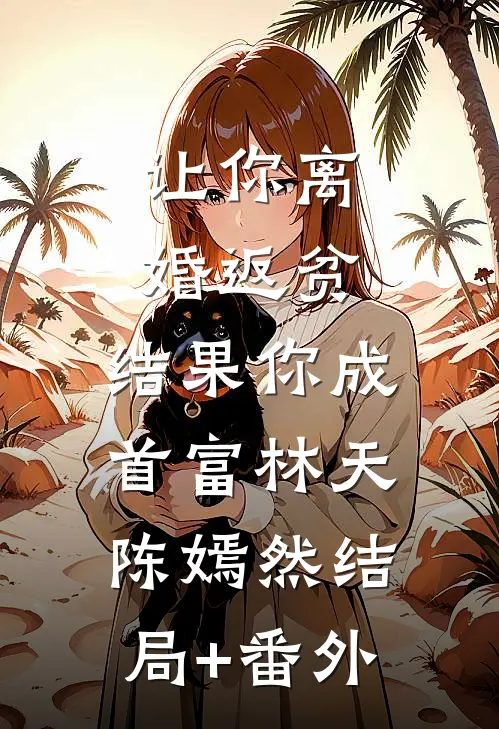 让你离婚返贫，结果你成首富林天陈嫣然结局+番外