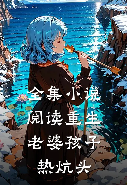 全集小说阅读重生，老婆孩子热炕头