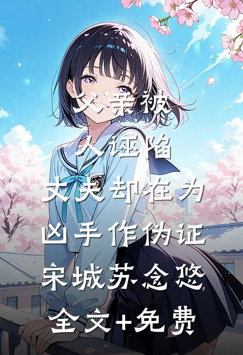 父亲被人诬陷，丈夫却在为凶手作伪证宋城苏念悠全文+免费