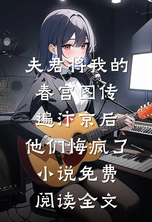 夫君将我的春宫图传遍汴京后，他们悔疯了小说免费阅读全文