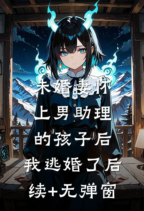 未婚妻怀上男助理的孩子后，我逃婚了后续+无弹窗