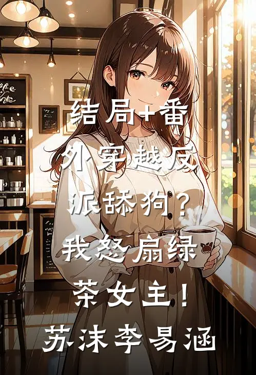 结局+番外穿越反派舔狗？我怒扇绿茶女主！苏沫李易涵