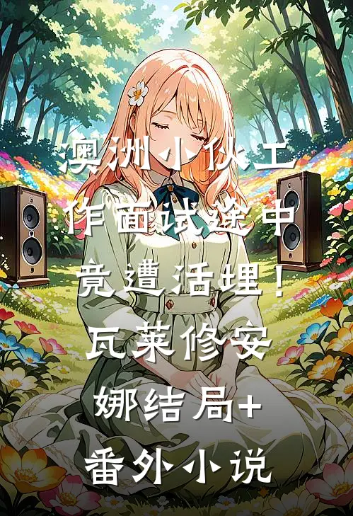 澳洲小伙工作面试途中竟遭活埋！瓦莱修安娜结局+番外小说