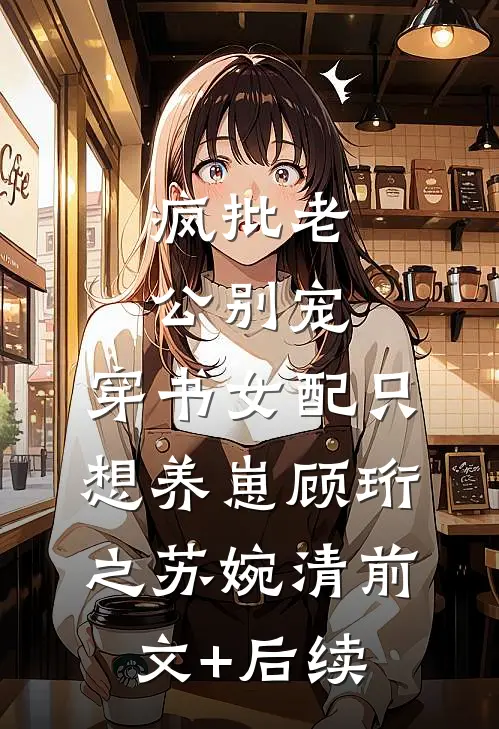 疯批老公别宠，穿书女配只想养崽顾珩之苏婉清前文+后续