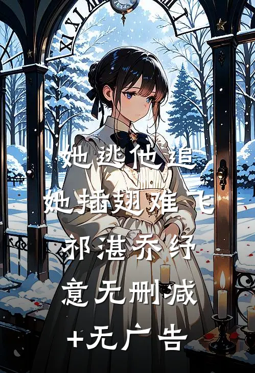 她逃他追，她插翅难飞祁湛乔纾意无删减+无广告