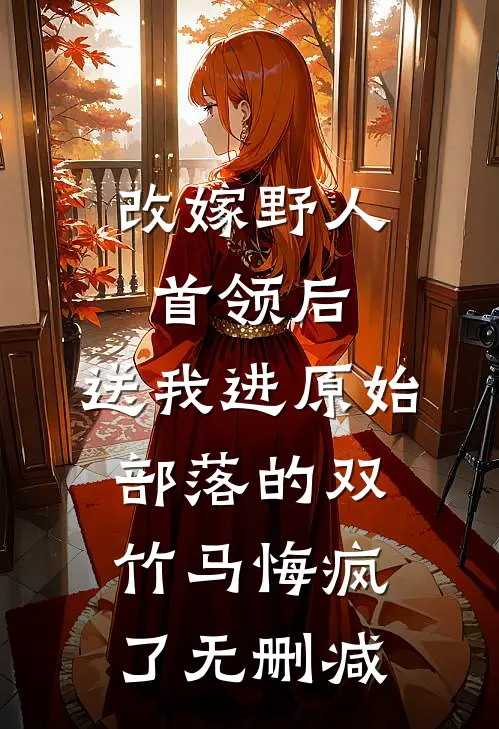 改嫁野人首领后，送我进原始部落的双竹马悔疯了无删减
