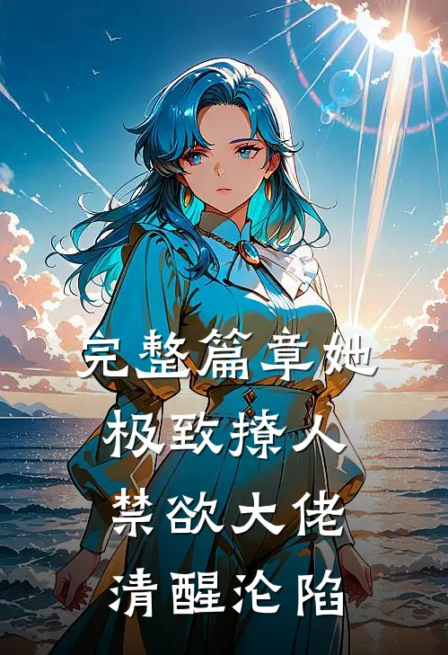 完整篇章她极致撩人，禁欲大佬清醒沦陷