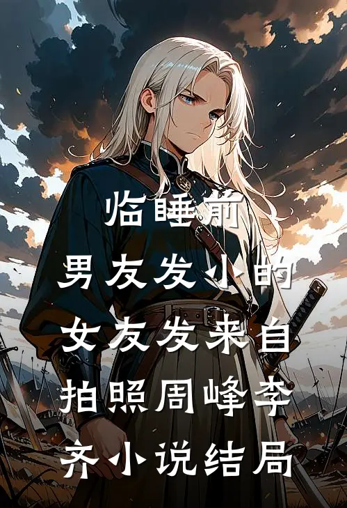 临睡前，男友发小的女友发来自拍照周峰李齐小说结局