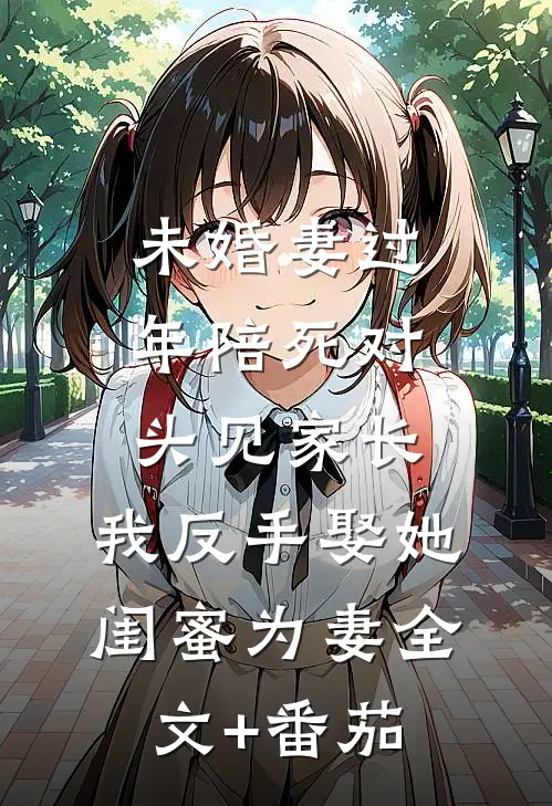 未婚妻过年陪死对头见家长，我反手娶她闺蜜为妻全文+番茄