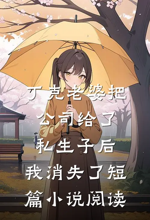 丁克老婆把公司给了私生子后，我消失了短篇小说阅读