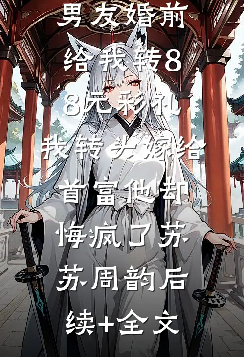 男友婚前给我转8.8元彩礼，我转头嫁给首富他却悔疯了苏苏周韵后续+全文