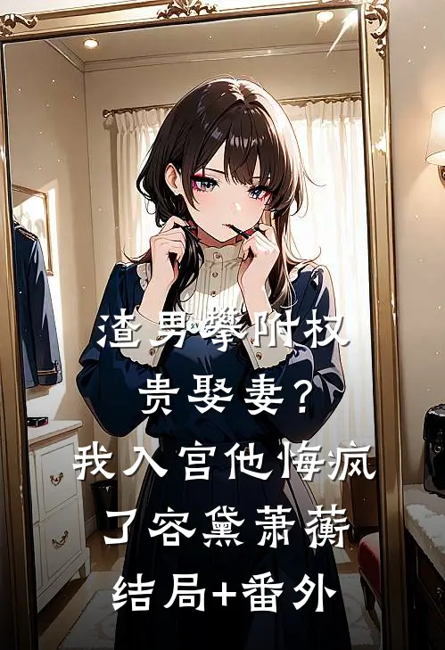 渣男攀附权贵娶妻？我入宫他悔疯了容黛萧蘅结局+番外
