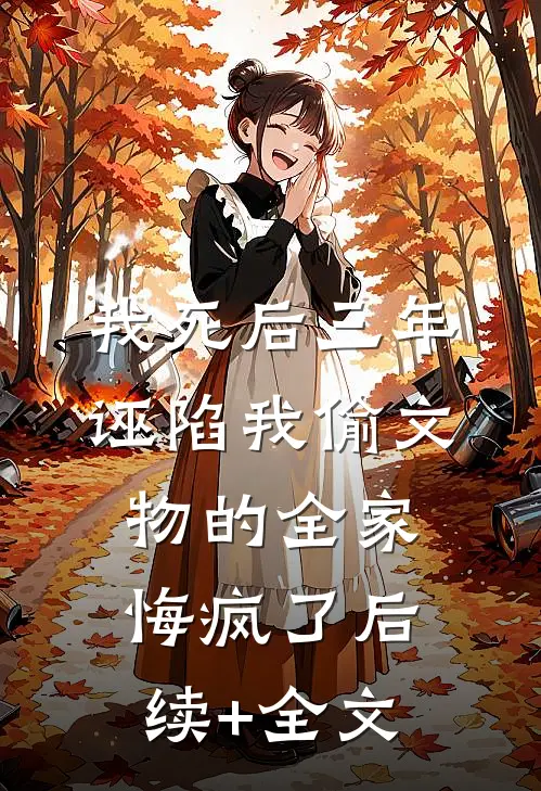 我死后三年，诬陷我偷文物的全家悔疯了后续+全文