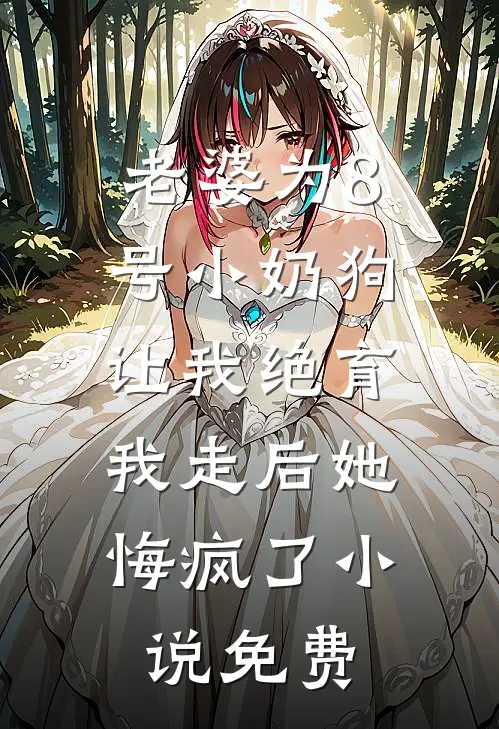 老婆为8号小奶狗让我绝育，我走后她悔疯了小说免费