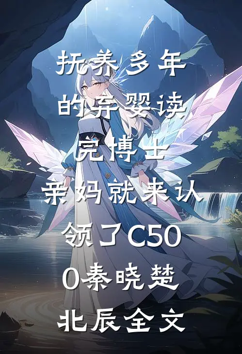 抚养多年的弃婴读完博士，亲妈就来认领了C500秦晓楚北辰全文