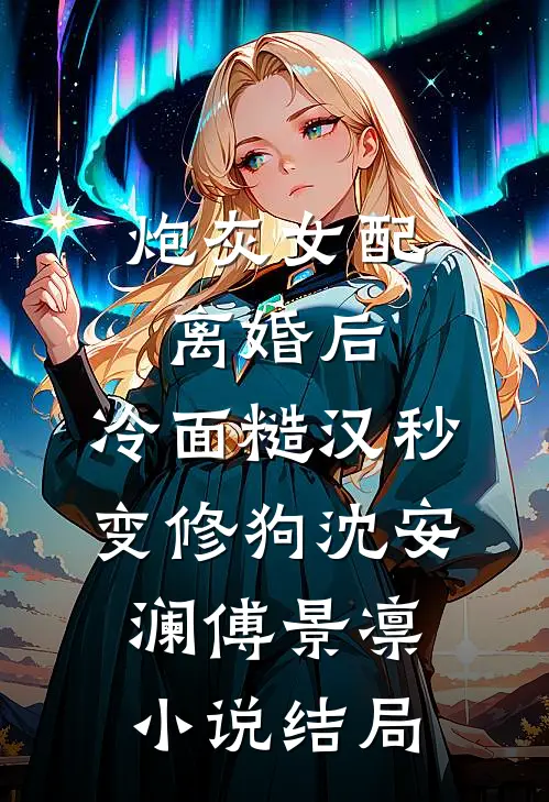 炮灰女配离婚后，冷面糙汉秒变修狗沈安澜傅景凛小说结局