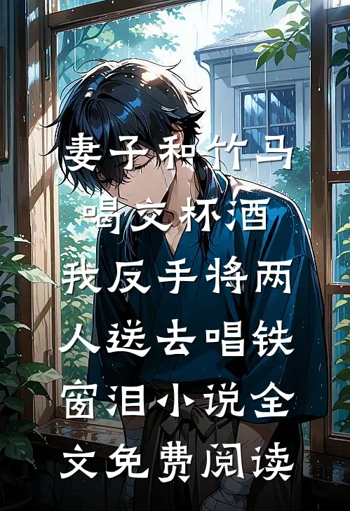 妻子和竹马喝交杯酒，我反手将两人送去唱铁窗泪小说全文免费阅读