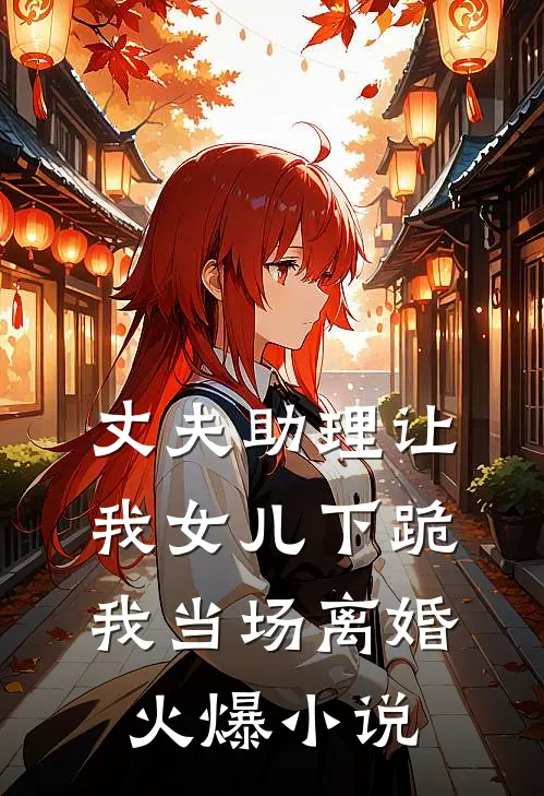 丈夫助理让我女儿下跪，我当场离婚火爆小说