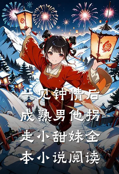 一见钟情后，成熟男他拐走小甜妹全本小说阅读