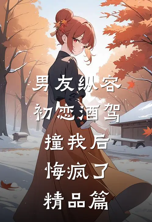 男友纵容初恋酒驾撞我后，悔疯了精品篇
