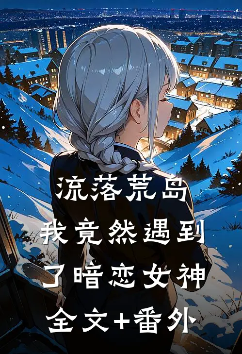 流落荒岛，我竟然遇到了暗恋女神全文+番外