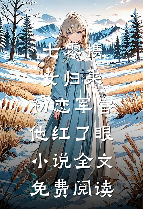 七零携女归来，初恋军官他红了眼小说全文免费阅读