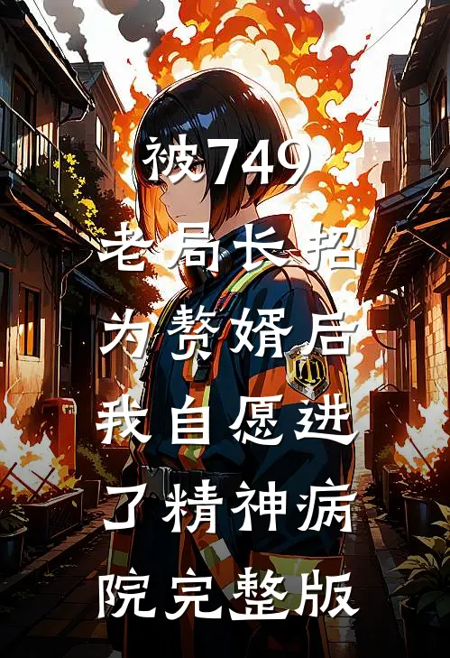 被749老局长招为赘婿后，我自愿进了精神病院完整版