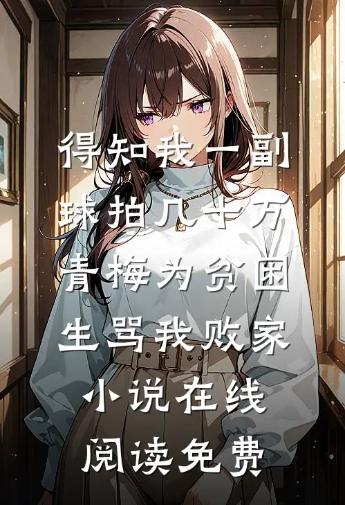 得知我一副球拍几十万，青梅为贫困生骂我败家小说在线阅读免费