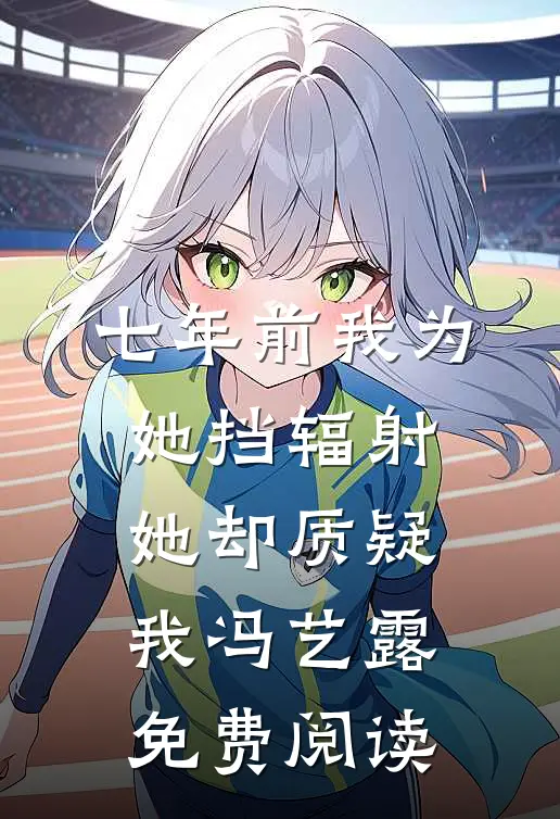 七年前我为她挡辐射，她却质疑我冯艺露免费阅读