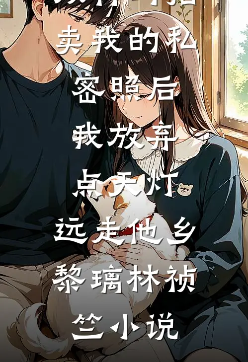 双竹马拍卖我的私密照后，我放弃点天灯，远走他乡黎璃林祯竺小说