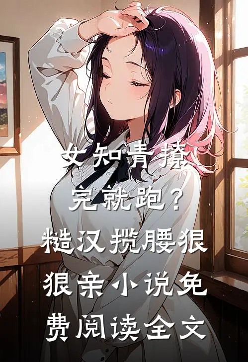 女知青撩完就跑？糙汉揽腰狠狠亲小说免费阅读全文