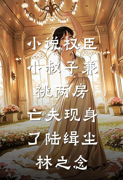 小说权臣小叔子兼祧两房，亡夫现身了(陆缉尘林之念)
