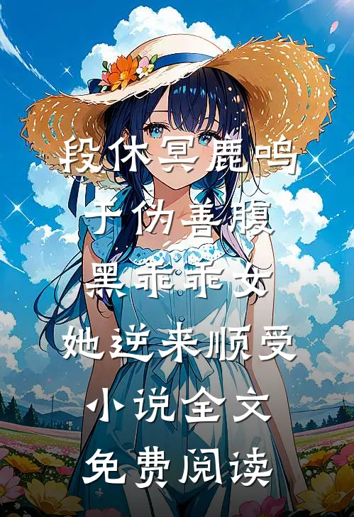段休冥鹿鸣于伪善腹黑乖乖女，她逆来顺受小说全文免费阅读