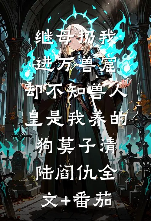 继母扔我进万兽窟，却不知兽人皇是我养的狗莫子清陆阎仇全文+番茄