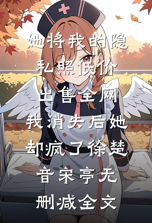 她将我的隐私照低价出售全网，我消失后她却疯了徐楚音宋亭无删减全文