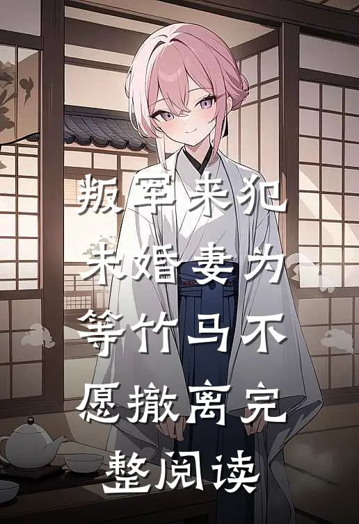 叛军来犯，未婚妻为等竹马不愿撤离完整阅读
