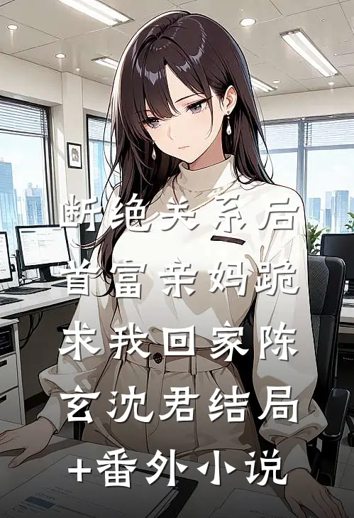 断绝关系后，首富亲妈跪求我回家陈玄沈君结局+番外小说