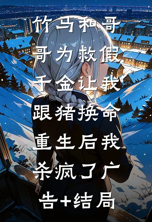 竹马和哥哥为救假千金让我跟猪换命，重生后我杀疯了广告+结局