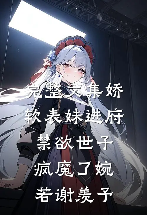 完整文集娇软表妹进府:禁欲世子疯魔了(婉若谢羡予)