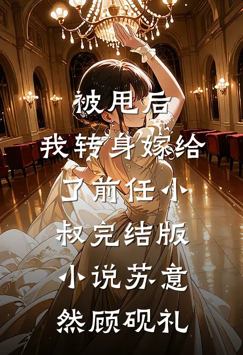 被甩后，我转身嫁给了前任小叔完结版小说苏意然顾砚礼