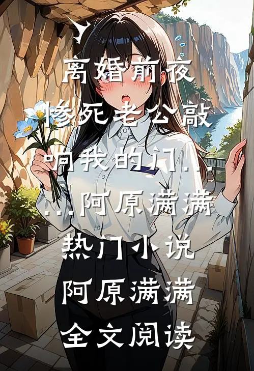 离婚前夜，惨死老公敲响我的门……阿原满满热门小说（阿原满满）全文阅读