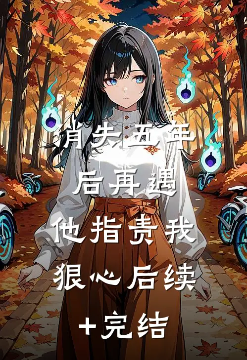 消失五年后再遇，他指责我狠心后续+完结