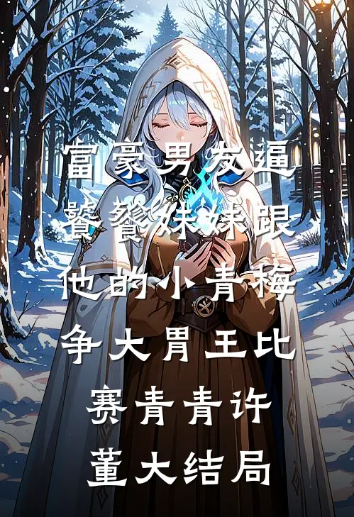 富豪男友逼饕餮妹妹跟他的小青梅争大胃王比赛青青许董大结局