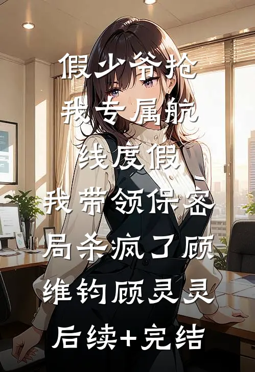 假少爷抢我专属航线度假，我带领保密局杀疯了顾维钧顾灵灵后续+完结